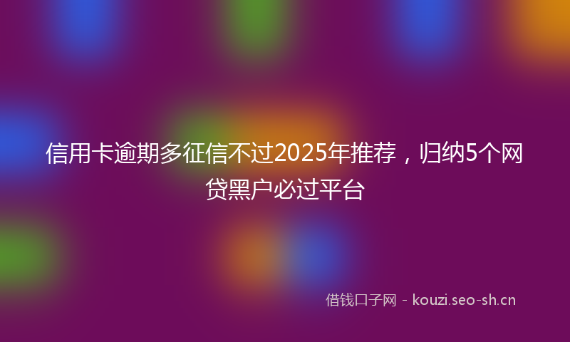 信用卡逾期多征信不过2025年推荐,归纳5个网贷黑户必过平台