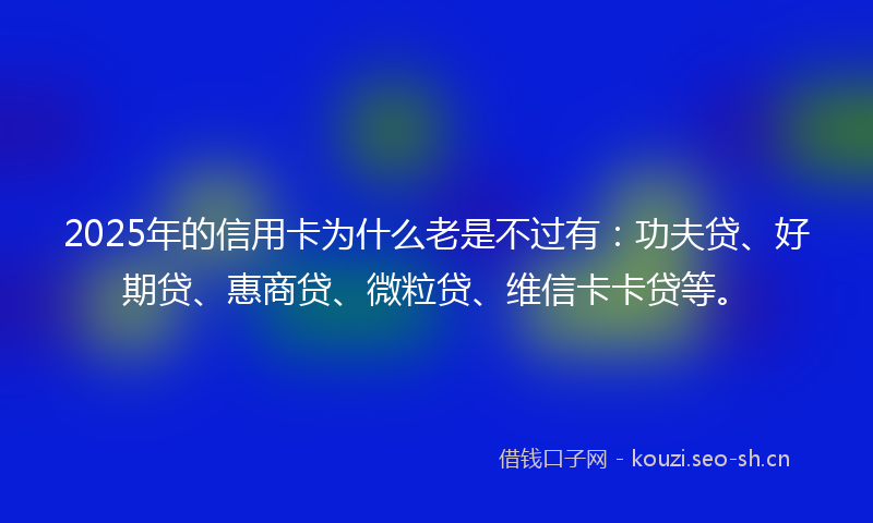 2025年的信用卡为什么老是不过有:功夫贷、好期贷、惠商贷、微粒贷、维信卡卡贷等。
