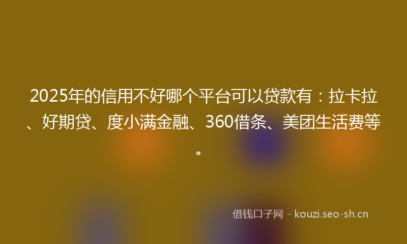 2025年的信用不好哪个平台可以贷款有：拉卡拉、好期贷、度小满金融、360借条、美团生活费等。
