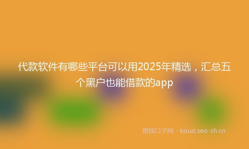 代款软件有哪些平台可以用2025年精选，汇总五个黑户也能借款的app