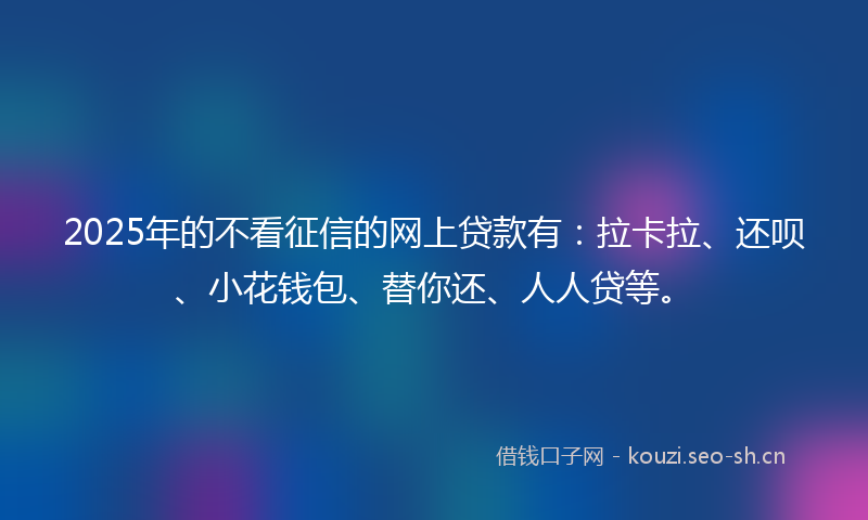 2025年的不看征信的网上贷款有：拉卡拉、还呗、小花钱包、替你还、人人贷等。