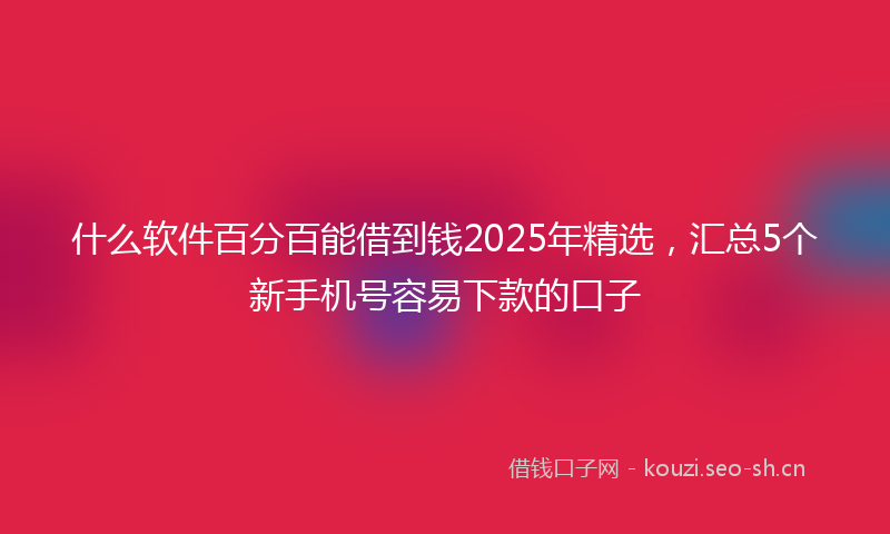 什么软件百分百能借到钱2025年精选，汇总5个新手机号容易下款的口子