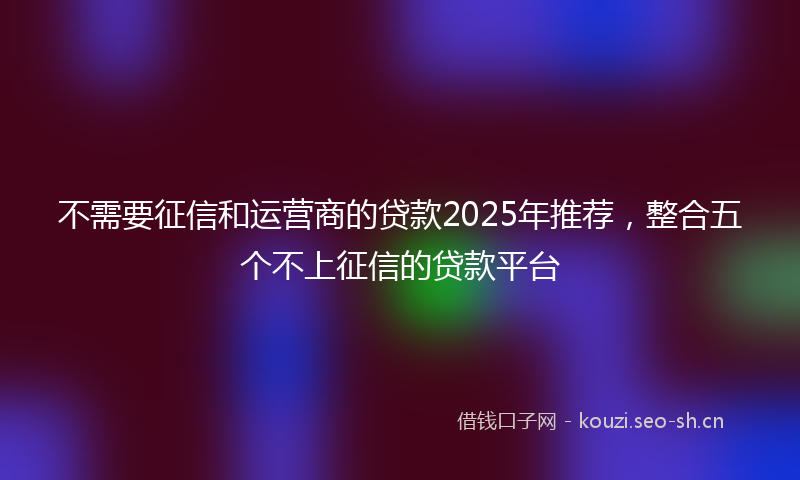 不需要征信和运营商的贷款2025年推荐,整合五个不上征信的贷款平台