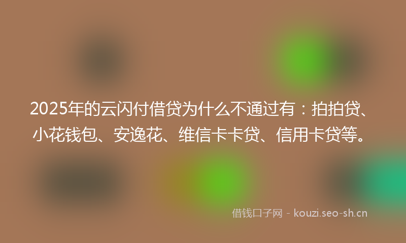 2025年的云闪付借贷为什么不通过有：拍拍贷、小花钱包、安逸花、维信卡卡贷、信用卡贷等。