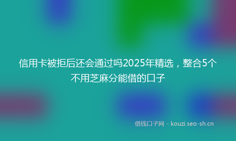 信用卡被拒后还会通过吗2025年精选，整合5个不用芝麻分能借的口子