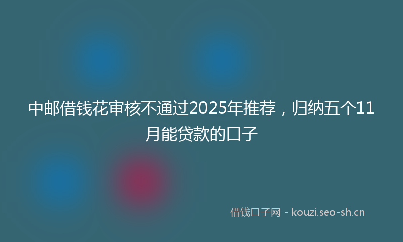 中邮借钱花审核不通过2025年推荐，归纳五个11月能贷款的口子