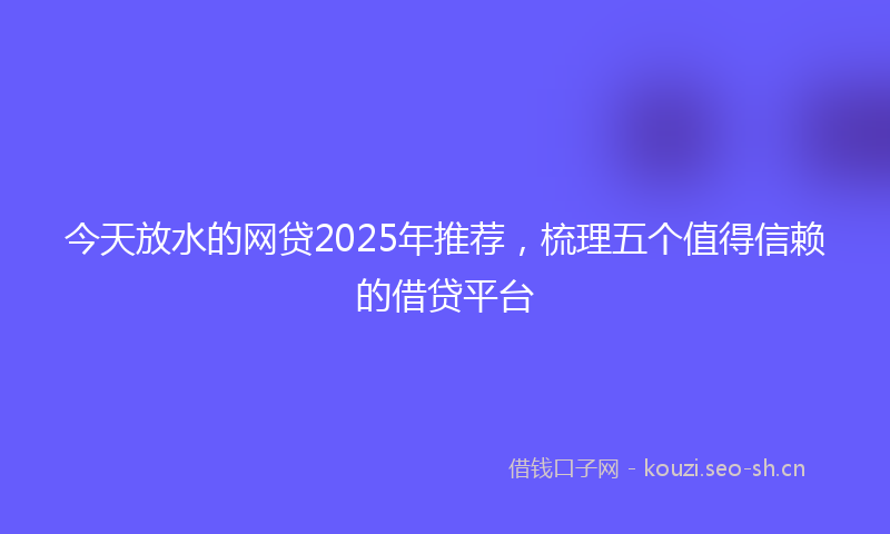 今天放水的网贷2025年推荐，梳理五个值得信赖的借贷平台