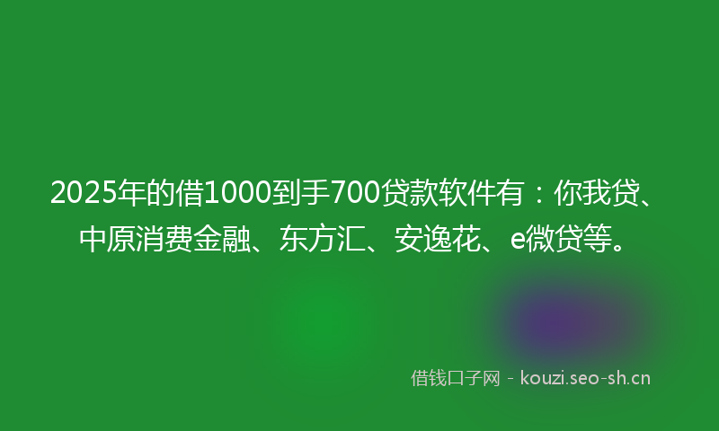2025年的借1000到手700贷款软件有：你我贷、中原消费金融、东方汇、安逸花、e微贷等。