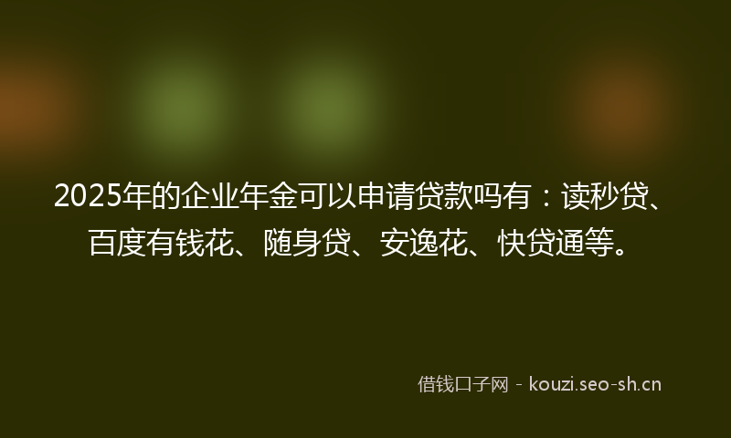 2025年的企业年金可以申请贷款吗有:读秒贷、百度有钱花、随身贷、安逸花、快贷通等。