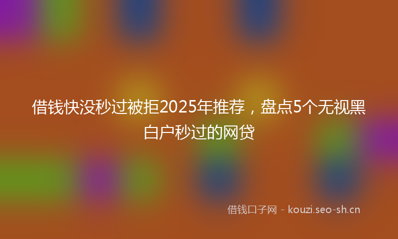 借钱快没秒过被拒2025年推荐，盘点5个无视黑白户秒过的网贷