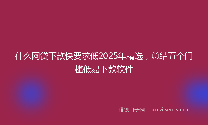 什么网贷下款快要求低2025年精选，总结五个门槛低易下款软件