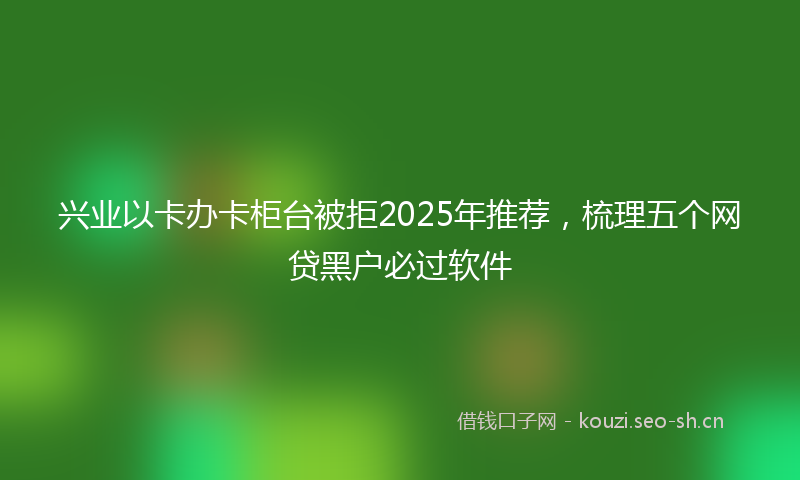 兴业以卡办卡柜台被拒2025年推荐，梳理五个网贷黑户必过软件