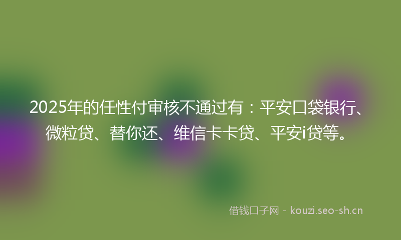 2025年的任性付审核不通过有：平安口袋银行、微粒贷、替你还、维信卡卡贷、平安i贷等。