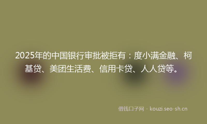 2025年的中国银行审批被拒有:度小满金融、柯基贷、美团生活费、信用卡贷、人人贷等。