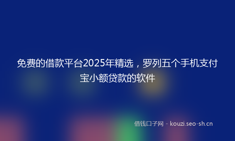 免费的借款平台2025年精选，罗列五个手机支付宝小额贷款的软件