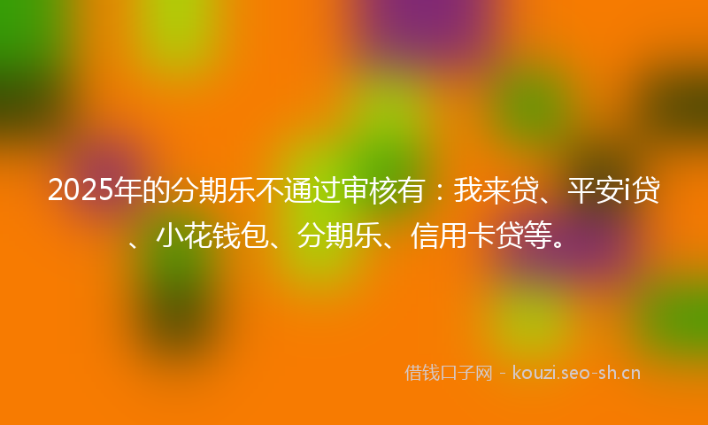2025年的分期乐不通过审核有:我来贷、平安i贷、小花钱包、分期乐、信用卡贷等。