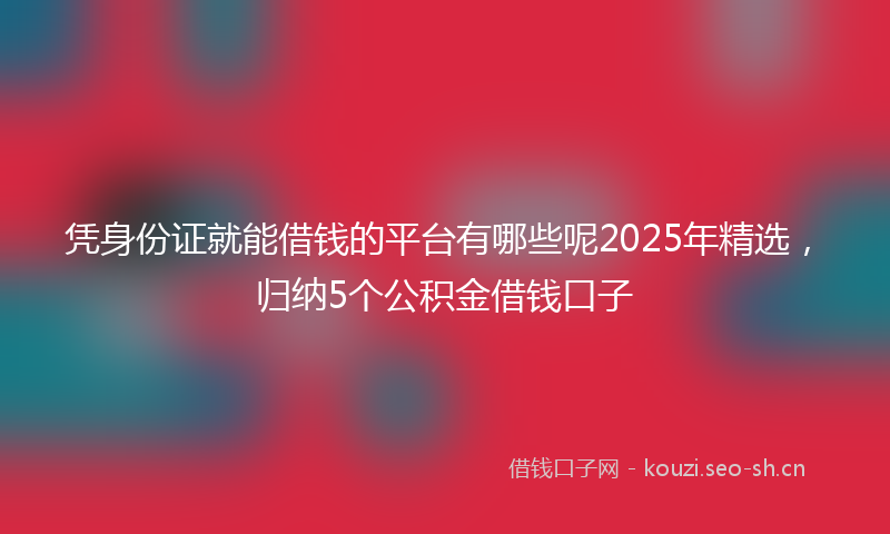 凭身份证就能借钱的平台有哪些呢2025年精选，归纳5个公积金借钱口子