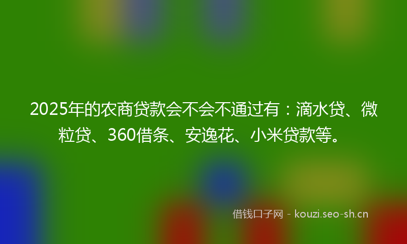 2025年的农商贷款会不会不通过有：滴水贷、微粒贷、360借条、安逸花、小米贷款等。