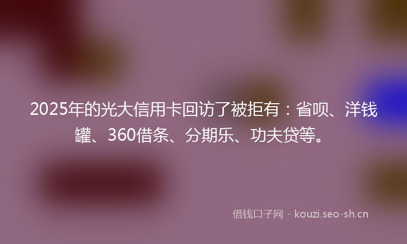 2025年的光大信用卡回访了被拒有：省呗、洋钱罐、360借条、分期乐、功夫贷等。