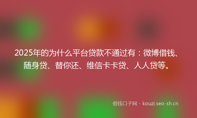 2025年的为什么平台贷款不通过有:微博借钱、随身贷、替你还、维信卡卡贷、人人贷等。