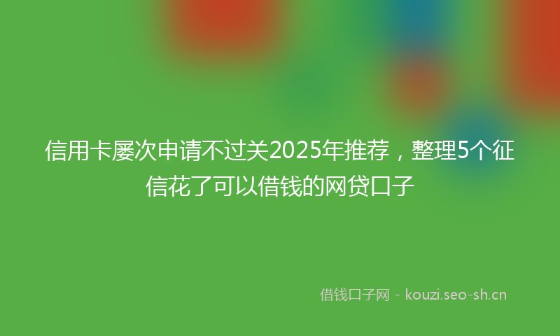 信用卡屡次申请不过关2025年推荐，整理5个征信花了可以借钱的网贷口子