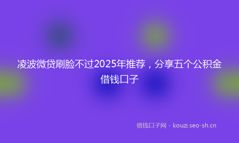 凌波微贷刷脸不过2025年推荐，分享五个公积金借钱口子