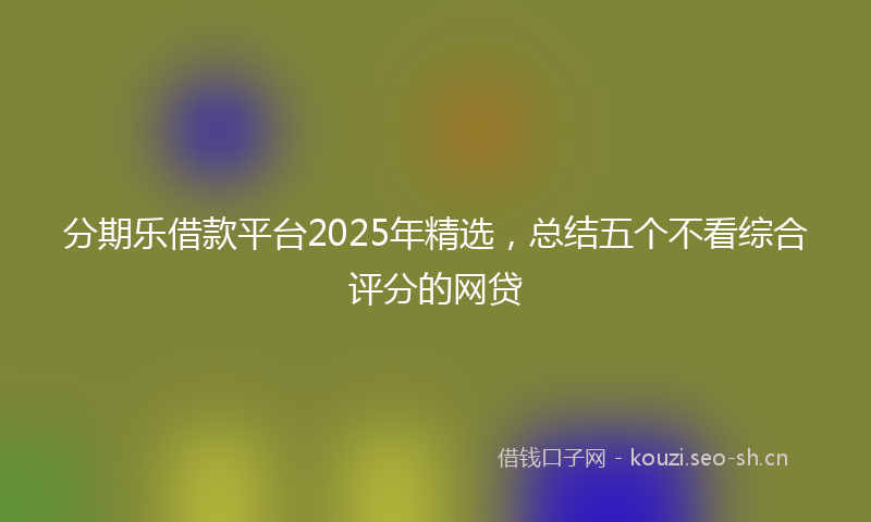 分期乐借款平台2025年精选，总结五个不看综合评分的网贷