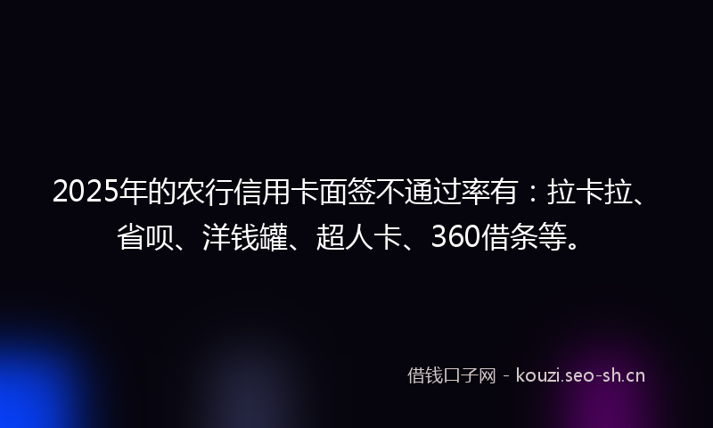 2025年的农行信用卡面签不通过率有：拉卡拉、省呗、洋钱罐、超人卡、360借条等。