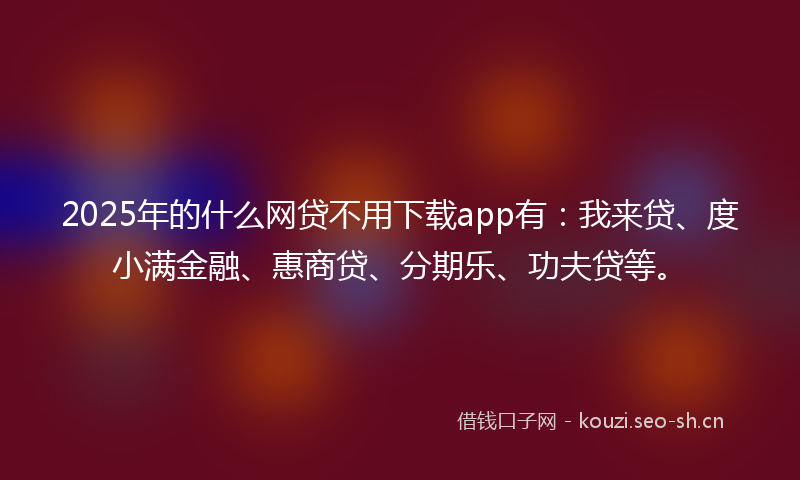 2025年的什么网贷不用下载app有：我来贷、度小满金融、惠商贷、分期乐、功夫贷等。