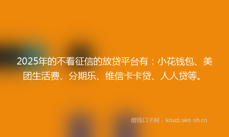 2025年的不看征信的放贷平台有:小花钱包、美团生活费、分期乐、维信卡卡贷、人人贷等。