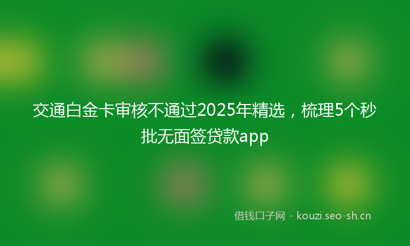 交通白金卡审核不通过2025年精选，梳理5个秒批无面签贷款app