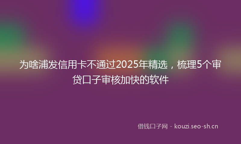 为啥浦发信用卡不通过2025年精选，梳理5个审贷口子审核加快的软件