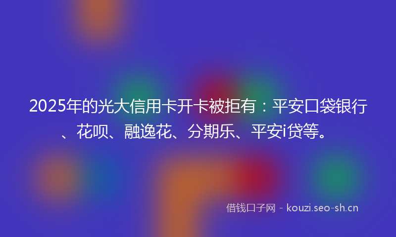 2025年的光大信用卡开卡被拒有：平安口袋银行、花呗、融逸花、分期乐、平安i贷等。