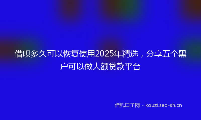 借呗多久可以恢复使用2025年精选，分享五个黑户可以做大额贷款平台