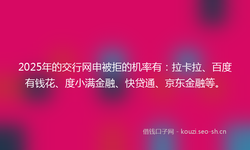2025年的交行网申被拒的机率有：拉卡拉、百度有钱花、度小满金融、快贷通、京东金融等。