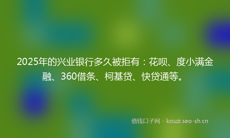 2025年的兴业银行多久被拒有:花呗、度小满金融、360借条、柯基贷、快贷通等。