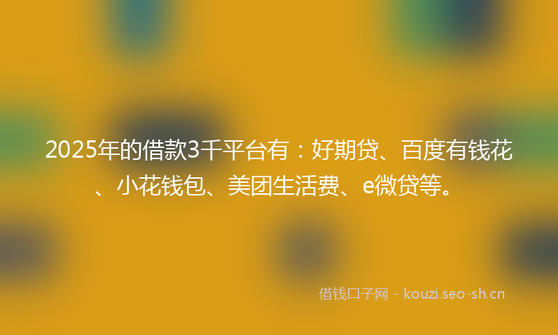 2025年的借款3千平台有：好期贷、百度有钱花、小花钱包、美团生活费、e微贷等。