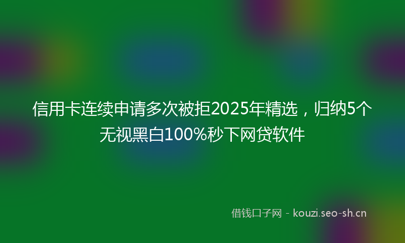 信用卡连续申请多次被拒2025年精选,归纳5个无视黑白100%秒下网贷软件