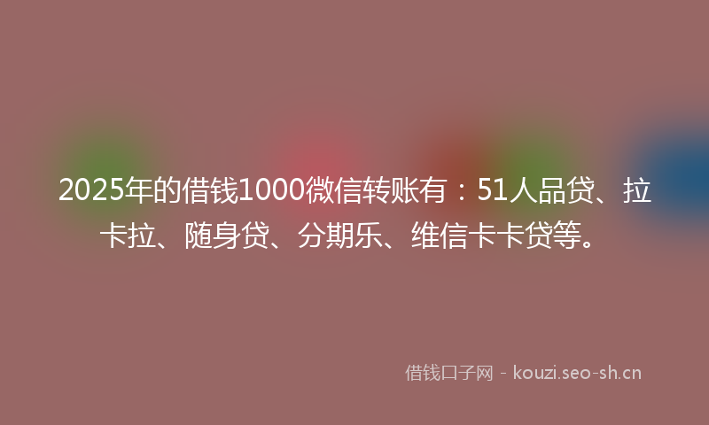2025年的借钱1000微信转账有：51人品贷、拉卡拉、随身贷、分期乐、维信卡卡贷等。