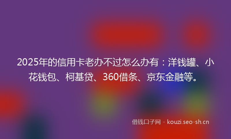 2025年的信用卡老办不过怎么办有：洋钱罐、小花钱包、柯基贷、360借条、京东金融等。