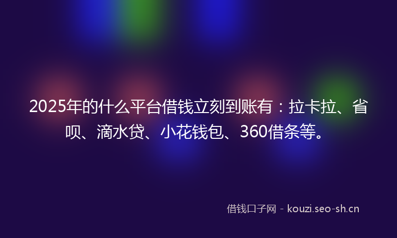 2025年的什么平台借钱立刻到账有：拉卡拉、省呗、滴水贷、小花钱包、360借条等。