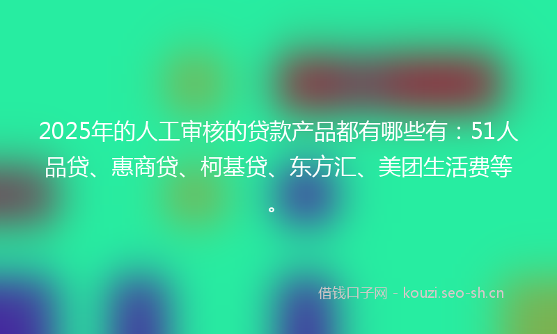 2025年的人工审核的贷款产品都有哪些有：51人品贷、惠商贷、柯基贷、东方汇、美团生活费等。