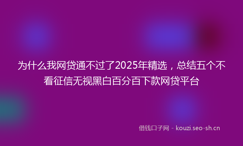 为什么我网贷通不过了2025年精选，总结五个不看征信无视黑白百分百下款网贷平台