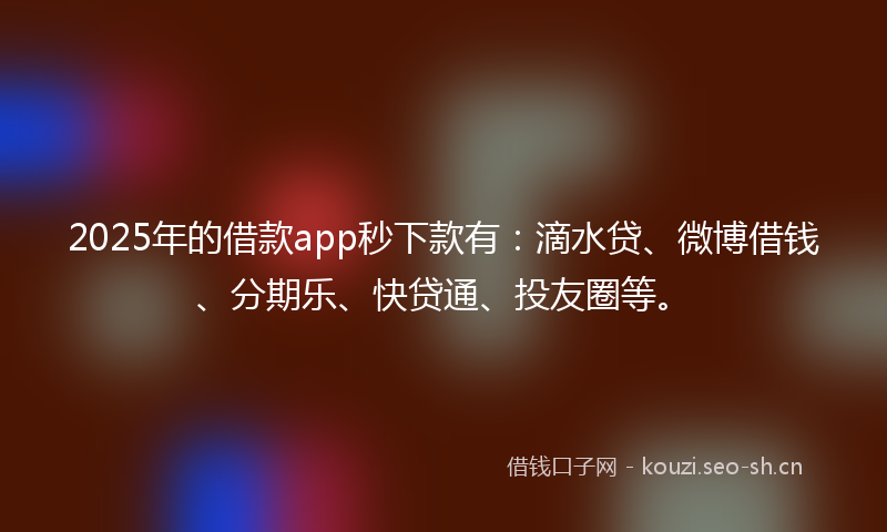 2025年的借款app秒下款有：滴水贷、微博借钱、分期乐、快贷通、投友圈等。