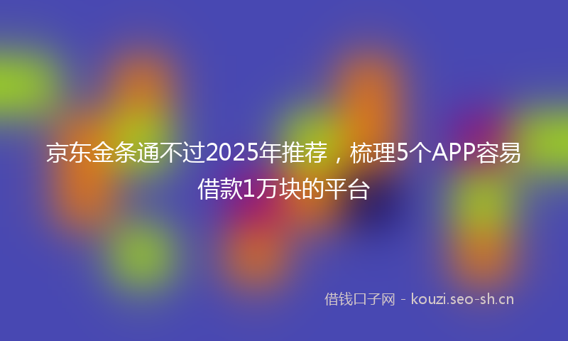京东金条通不过2025年推荐，梳理5个APP容易借款1万块的平台