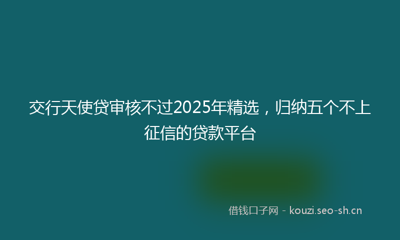 交行天使贷审核不过2025年精选，归纳五个不上征信的贷款平台