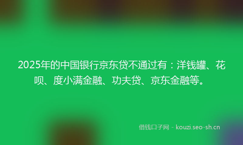 2025年的中国银行京东贷不通过有:洋钱罐、花呗、度小满金融、功夫贷、京东金融等。