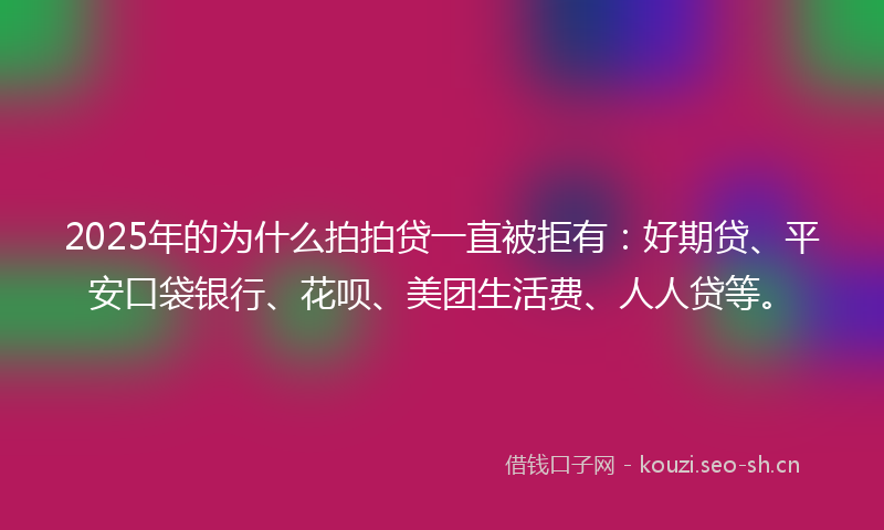 2025年的为什么拍拍贷一直被拒有:好期贷、平安口袋银行、花呗、美团生活费、人人贷等。