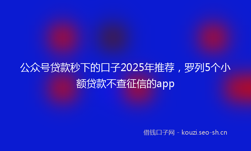 公众号贷款秒下的口子2025年推荐,罗列5个小额贷款不查征信的app