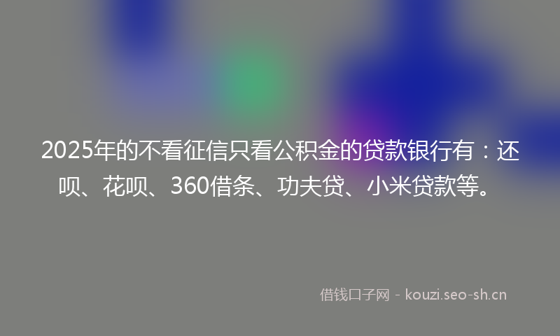 2025年的不看征信只看公积金的贷款银行有:还呗、花呗、360借条、功夫贷、小米贷款等。